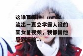 这谁顶得住！mrds流出一直立学霸人设的某女星视频，我都替他感到尴尬...