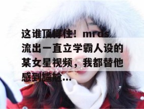 这谁顶得住！mrds流出一直立学霸人设的某女星视频，我都替他感到尴尬...