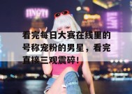 看完每日大赛在线里的号称宠粉的男星，看完直接三观震碎！