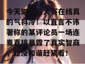 今天刷每日大赛在线真的气抖冷！以直言不讳著称的某评论员一场连麦直接暴露了真实智商，趁没和谐赶紧看！