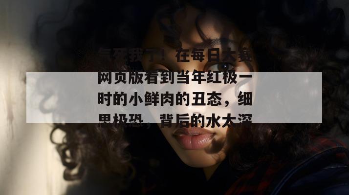 气死我了！在每日大赛网页版看到当年红极一时的小鲜肉的丑态，细思极恐，背后的水太深。