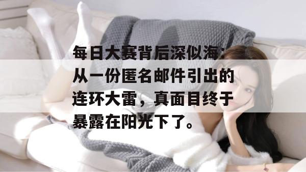 每日大赛背后深似海：从一份匿名邮件引出的连环大雷，真面目终于暴露在阳光下了。